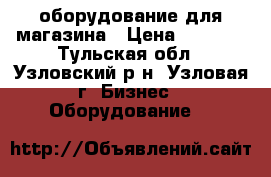 оборудование для магазина › Цена ­ 9 000 - Тульская обл., Узловский р-н, Узловая г. Бизнес » Оборудование   